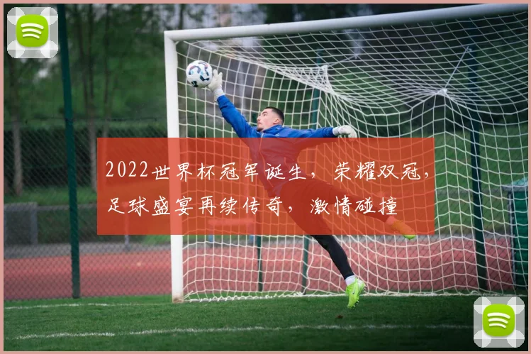 2022世界杯冠军诞生，荣耀双冠，足球盛宴再续传奇，激情碰撞