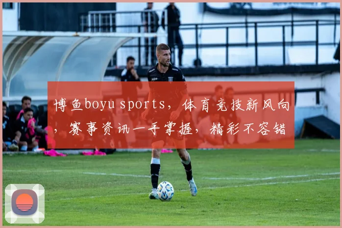 博鱼boyu sports，体育竞技新风向，赛事资讯一手掌握，精彩不容错过