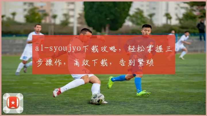 al-syoujyo下载攻略，轻松掌握三步操作，高效下载，告别繁琐