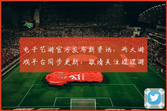 电子艺游官方发布新资讯，两大游戏平台同步更新，敬请关注逗逗游戏逗乐来袭