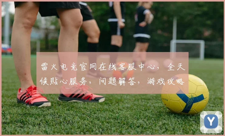 雷火电竞官网在线客服中心，全天候贴心服务，问题解答，游戏攻略，一键直达，轻松体验