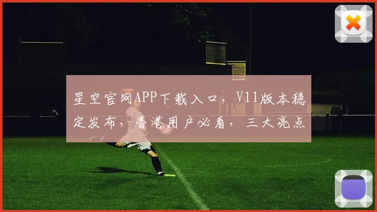 星空官网APP下载入口，V11版本稳定发布，香港用户必看，三大亮点抢先看，不容错过