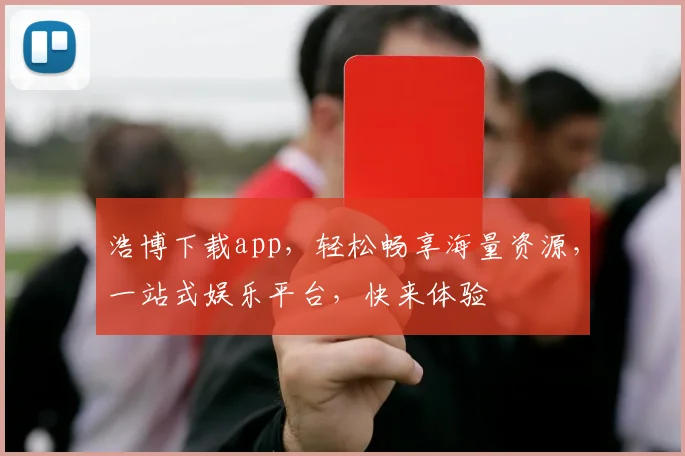 浩博下载app，轻松畅享海量资源，一站式娱乐平台，快来体验