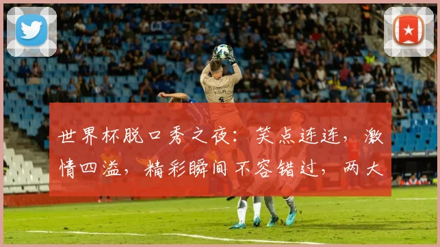 世界杯脱口秀之夜：笑点连连，激情四溢，精彩瞬间不容错过，两大看点逗乐全球