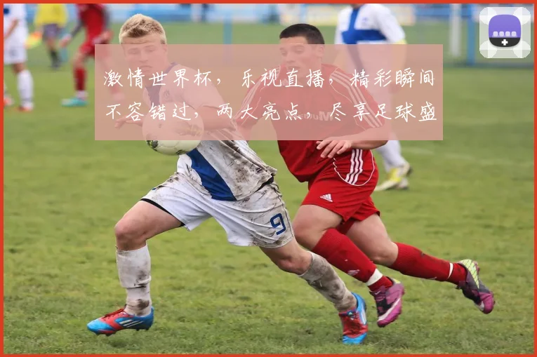 激情世界杯，乐视直播，精彩瞬间不容错过，两大亮点，尽享足球盛宴