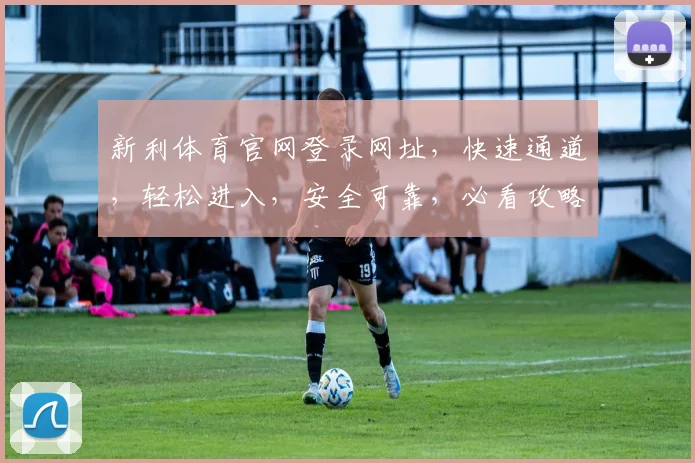 新利体育官网登录网址，快速通道，轻松进入，安全可靠，必看攻略