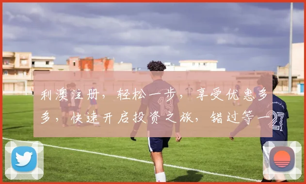 利澳注册，轻松一步，享受优惠多多，快速开启投资之旅，错过等一年