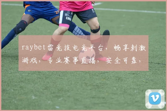 raybet雷竞技电竞平台，畅享刺激游戏，专业赛事直播，安全可靠，值得信赖，体验非凡